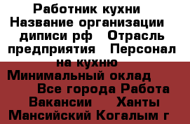 Работник кухни › Название организации ­ диписи.рф › Отрасль предприятия ­ Персонал на кухню › Минимальный оклад ­ 20 000 - Все города Работа » Вакансии   . Ханты-Мансийский,Когалым г.